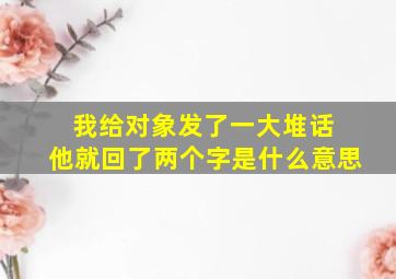 我给对象发了一大堆话 他就回了两个字是什么意思